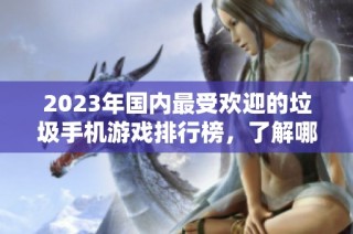 2023年国内最受欢迎的垃圾手机游戏排行榜，了解哪些手游值得你远离！