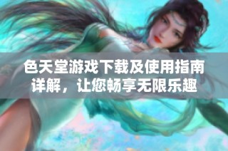 色天堂游戏下载及使用指南详解，让您畅享无限乐趣