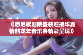 《悉尼歌剧院盛装迎接华夏情韵龙年音乐会精彩呈现》