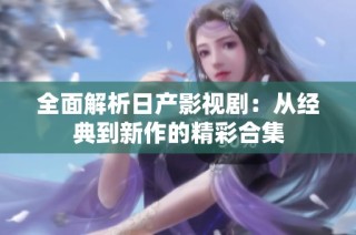 全面解析日产影视剧：从经典到新作的精彩合集