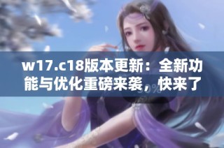 w17.c18版本更新：全新功能与优化重磅来袭，快来了解！