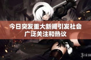 今日突发重大新闻引发社会广泛关注和热议