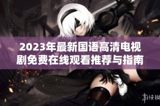 2023年最新国语高清电视剧免费在线观看推荐与指南
