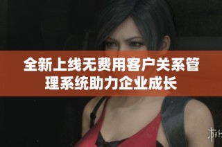 全新上线无费用客户关系管理系统助力企业成长