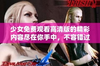 少女免费观看高清版的精彩内容尽在你手中，不容错过！