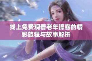 线上免费观看老年镖客的精彩旅程与故事解析