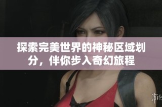 探索完美世界的神秘区域划分，伴你步入奇幻旅程