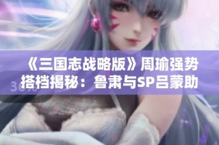 《三国志战略版》周瑜强势搭档揭秘：鲁肃与SP吕蒙助力巅峰阵容解析