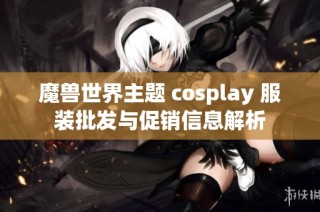 魔兽世界主题 cosplay 服装批发与促销信息解析