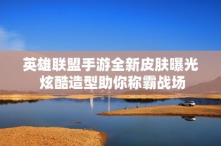 英雄联盟手游全新皮肤曝光 炫酷造型助你称霸战场