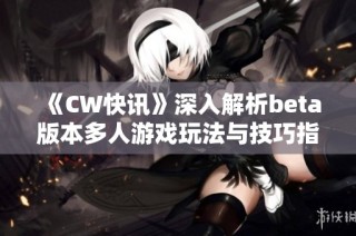 《CW快讯》深入解析beta版本多人游戏玩法与技巧指南