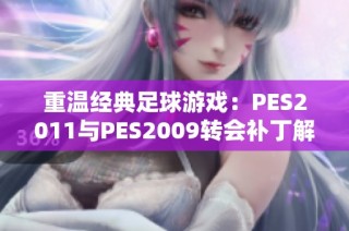 重温经典足球游戏：PES2011与PES2009转会补丁解析与应用