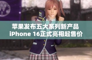 苹果发布五大系列新产品 iPhone 16正式亮相起售价5999元