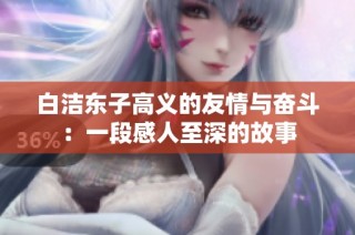 白洁东子高义的友情与奋斗：一段感人至深的故事