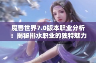 魔兽世界7.0版本职业分析：揭秘排水职业的独特魅力与优势