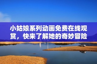 小姑娘系列动画免费在线观赏，快来了解她的奇妙冒险！