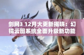 剑网3 12月大更新揭晓：幻镜云图系统全面升级新功能与玩法解析