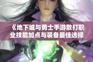 《地下城与勇士手游散打职业技能加点与装备最佳选择指南》