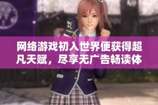 网络游戏初入世界便获得超凡天赋，尽享无广告畅读体验