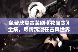 免费欣赏古装剧《花间令》全集，尽情沉浸在古风世界中