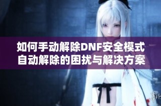 如何手动解除DNF安全模式自动解除的困扰与解决方案技巧分享