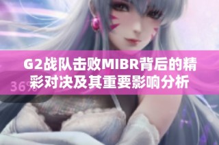 G2战队击败MIBR背后的精彩对决及其重要影响分析