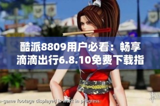 酷派8809用户必看：畅享滴滴出行6.8.10免费下载指南