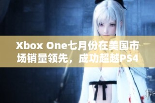 Xbox One七月份在美国市场销量领先，成功超越PS4的背后原因解析