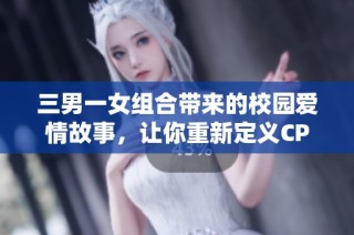 三男一女组合带来的校园爱情故事，让你重新定义CP的魅力
