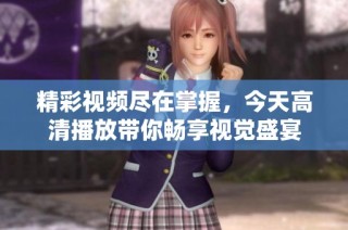 精彩视频尽在掌握，今天高清播放带你畅享视觉盛宴
