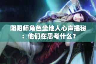 阴阳师角色坐地人心声揭秘：他们在思考什么？