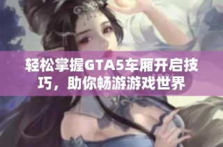 轻松掌握GTA5车厢开启技巧，助你畅游游戏世界
