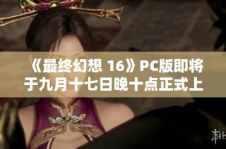 《最终幻想 16》PC版即将于九月十七日晚十点正式上线