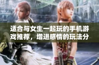 适合与女生一起玩的手机游戏推荐，增进感情的玩法分享