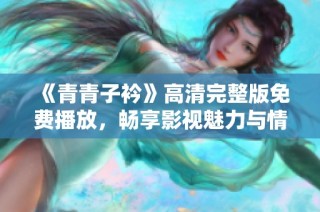 《青青子衿》高清完整版免费播放，畅享影视魅力与情感交织