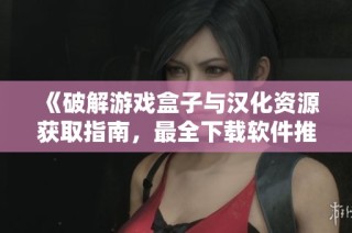 《破解游戏盒子与汉化资源获取指南，最全下载软件推荐》