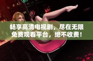 畅享高清电视剧，尽在无限免费观看平台，绝不收费！