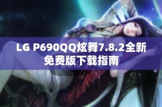LG P690QQ炫舞7.8.2全新免费版下载指南