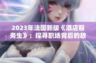 2023年法国新版《酒店服务生》：探寻职场背后的故事与挑战