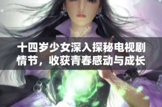 十四岁少女深入探秘电视剧情节，收获青春感动与成长启示