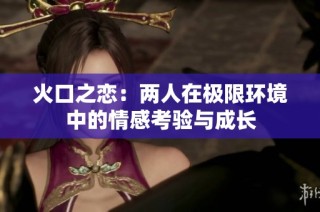火口之恋：两人在极限环境中的情感考验与成长