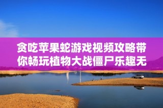 贪吃苹果蛇游戏视频攻略带你畅玩植物大战僵尸乐趣无穷