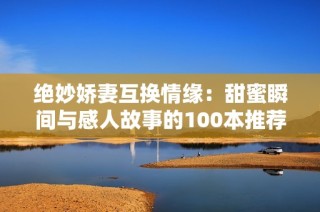 绝妙娇妻互换情缘：甜蜜瞬间与感人故事的100本推荐