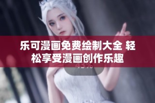 乐可漫画免费绘制大全 轻松享受漫画创作乐趣
