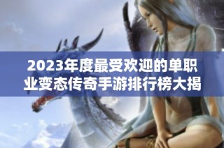 2023年度最受欢迎的单职业变态传奇手游排行榜大揭秘