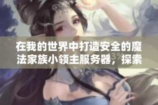 在我的世界中打造安全的魔法家族小领主服务器，探索奇幻冒险与家族团结之旅