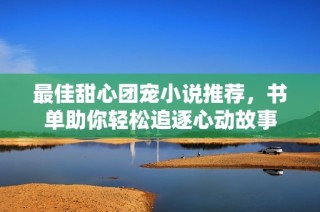 最佳甜心团宠小说推荐，书单助你轻松追逐心动故事