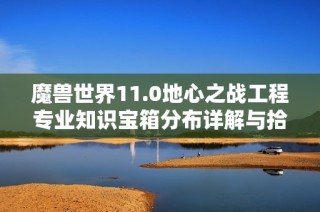 魔兽世界11.0地心之战工程专业知识宝箱分布详解与拾取攻略