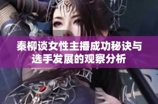 秦柳谈女性主播成功秘诀与选手发展的观察分析
