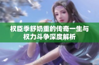 权臣季舒奶重的传奇一生与权力斗争深度解析